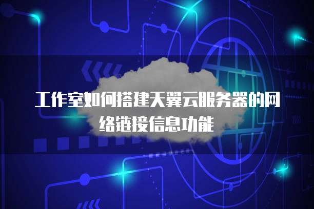 工作室如何搭建天翼云服务器的网络链接信息功能