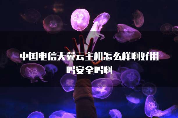 中国电信天翼云主机怎么样啊好用吗安全吗啊