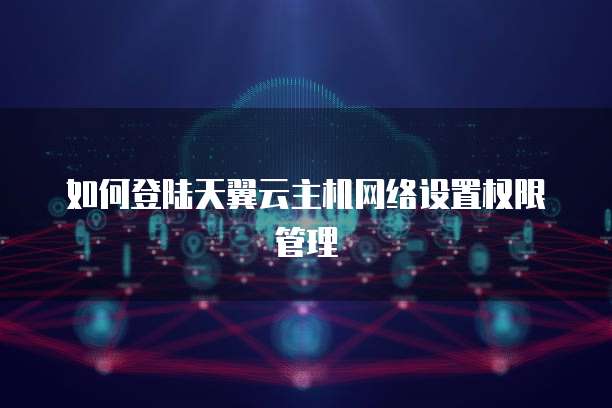 如何登陆天翼云主机网络设置权限管理