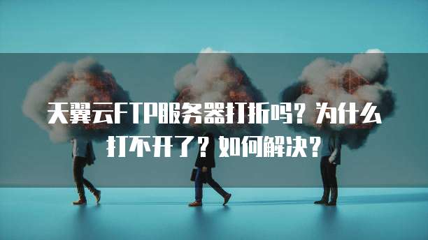 天翼云FTP服务器打折吗?为什么打不开了?如何解决?