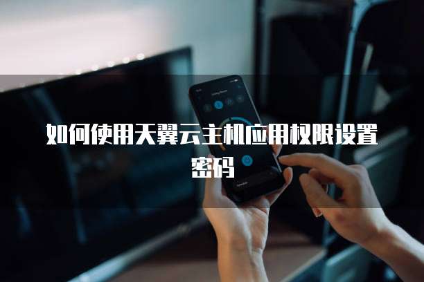 如何使用天翼云主机应用权限设置密码