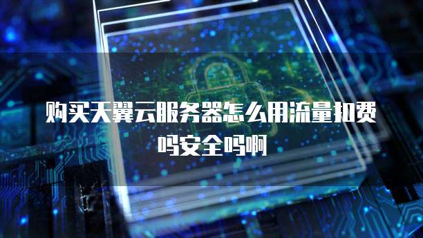 购买天翼云服务器怎么用流量扣费吗安全吗啊