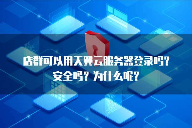 店群可以用天翼云服务器登录吗?安全吗?为什么呢?