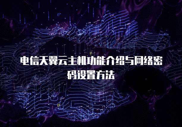 电信天翼云主机功能介绍与网络密码设置方法