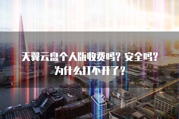 天翼云盘个人版收费吗?安全吗?为什么打不开了?
