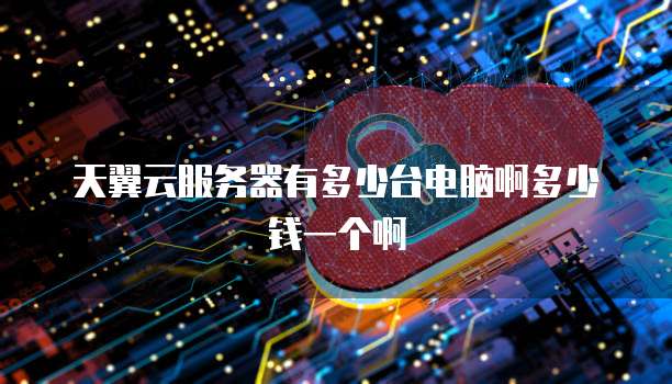 天翼云服务器有多少台电脑啊多少钱一个啊
