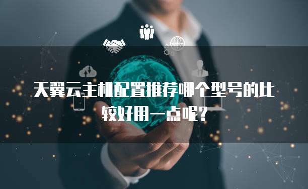 天翼云主机配置推荐哪个型号的比较好用一点呢?
