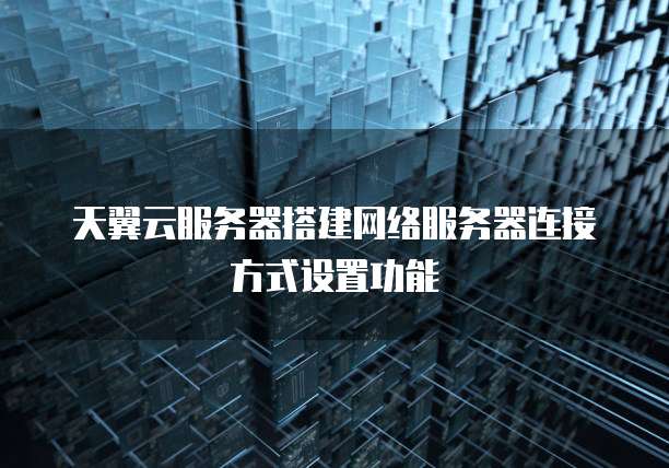 天翼云服务器搭建网络服务器连接方式设置功能