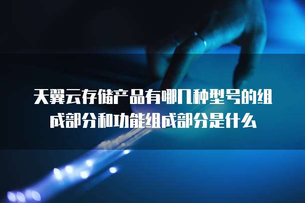 天翼云存储产品有哪几种型号的组成部分和功能组成部分是什么