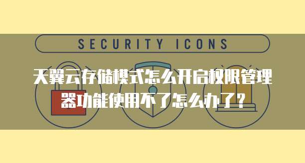 天翼云存储模式怎么开启权限管理器功能使用不了怎么办了？