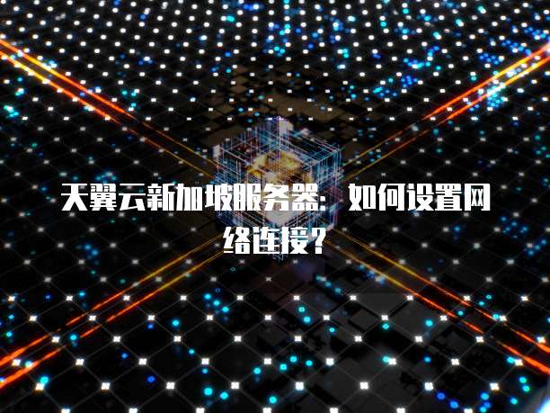 天翼云新加坡服务器:如何设置网络连接?