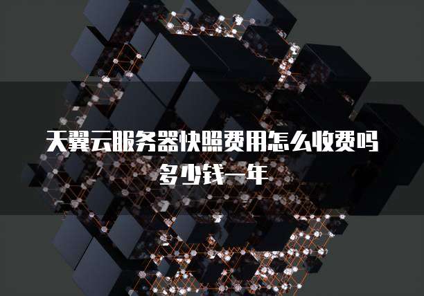 天翼云服务器快照费用怎么收费吗多少钱一年