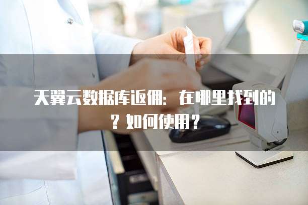 天翼云数据库返佣:在哪里找到的?如何使用?