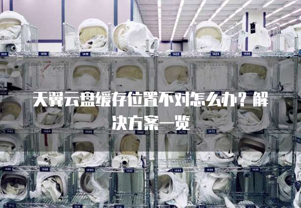 天翼云盘缓存位置不对怎么办?解决方案一览