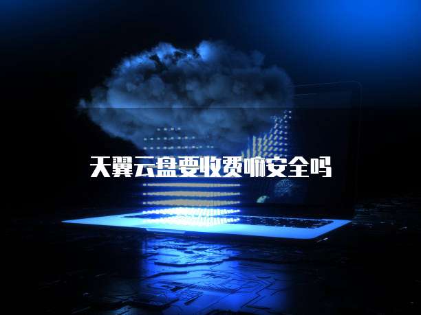 天翼云盘要收费嘛安全吗
