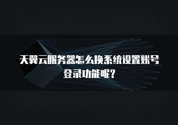 天翼云服务器怎么换系统设置账号登录功能呢?