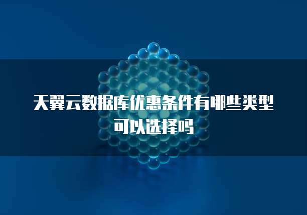 天翼云数据库优惠条件有哪些类型可以选择吗