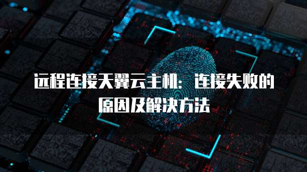 远程连接天翼云主机:连接失败的原因及解决方法