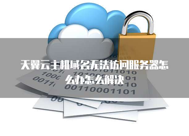 天翼云主机域名无法访问服务器怎么办怎么解决