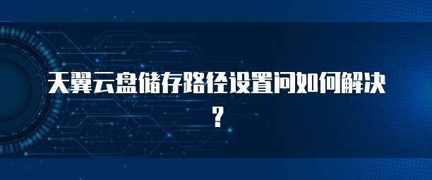 天翼云盘储存路径设置问如何解决?