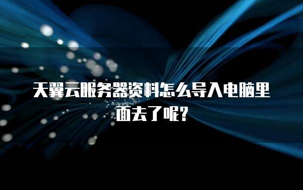 天翼云服务器资料怎么导入电脑里面去了呢?