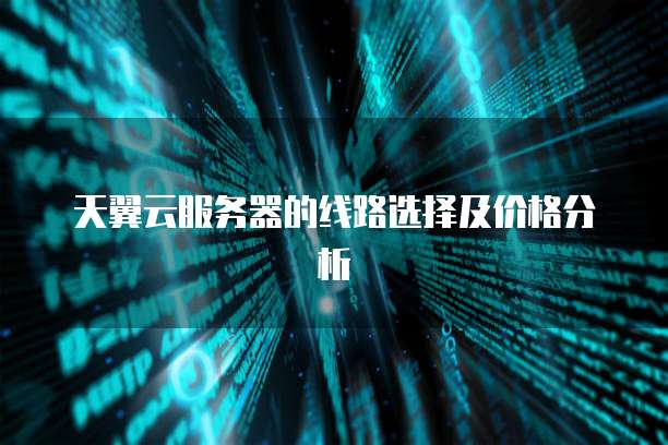 天翼云服务器的线路选择及价格分析