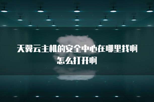 天翼云主机的安全中心在哪里找啊怎么打开啊