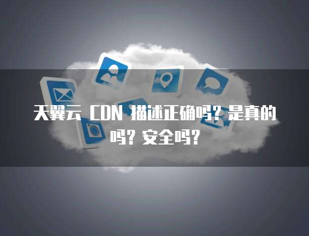 天翼云 CDN 描述正确吗？是真的吗？安全吗？