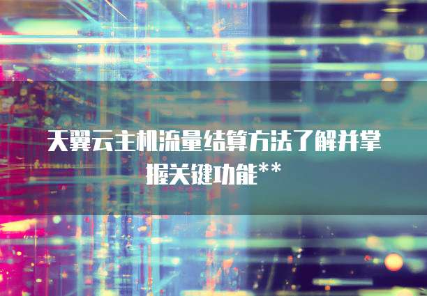 天翼云主机流量结算方法了解并掌握关键功能**