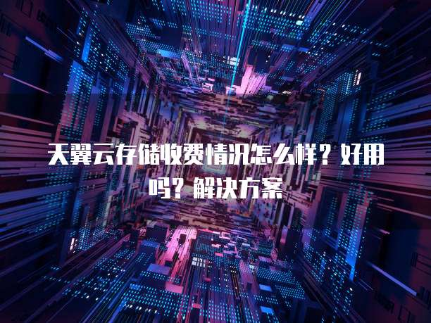 天翼云存储收费情况怎么样?好用吗?解决方案