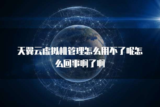 天翼云虚拟机管理怎么用不了呢怎么回事啊了啊