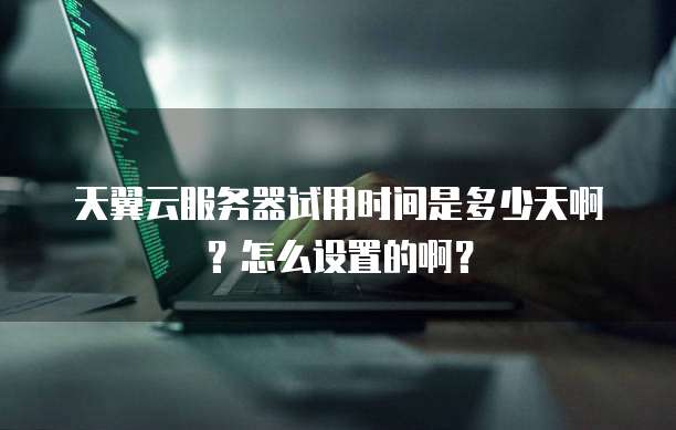 天翼云服务器试用时间是多少天啊?怎么设置的啊?