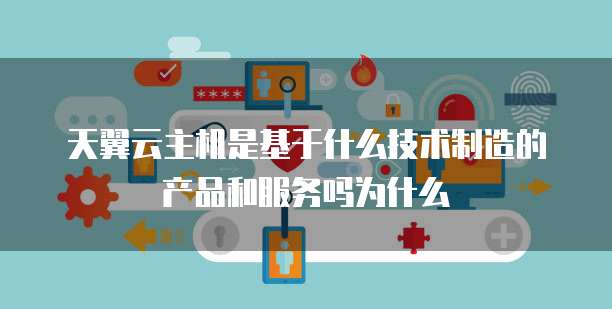 天翼云主机是基于什么技术制造的产品和服务吗为什么