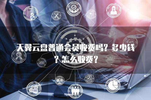 天翼云盘普通会员收费吗？多少钱？怎么收费？