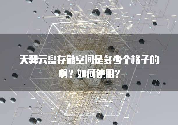 天翼云盘存储空间是多少个格子的啊?如何使用?