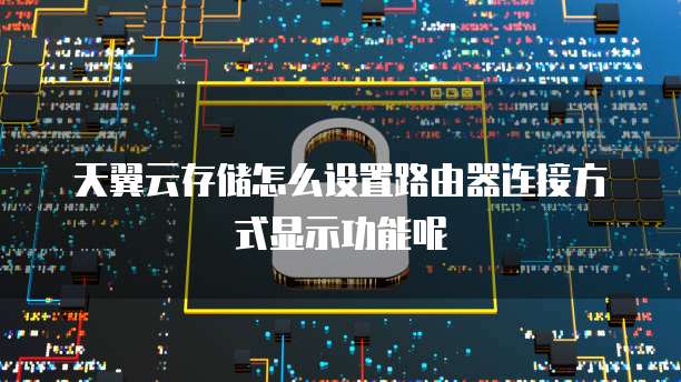 天翼云存储怎么设置路由器连接方式显示功能呢