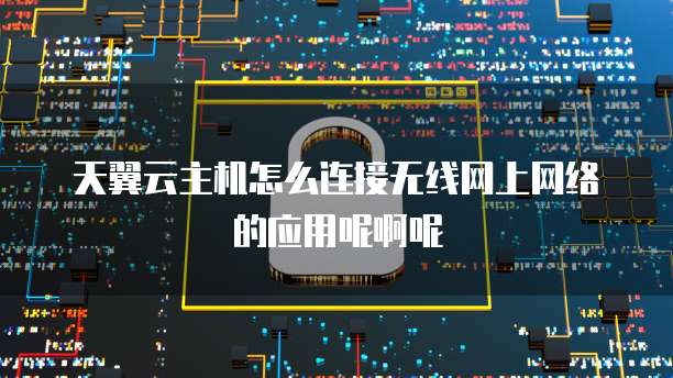 天翼云主机怎么连接无线网上网络的应用呢啊呢