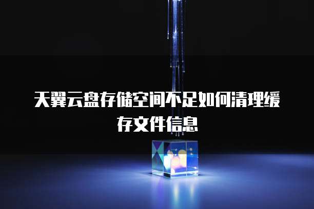 天翼云盘存储空间不足如何清理缓存文件信息
