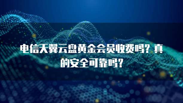 电信天翼云盘黄金会员收费吗?真的安全可靠吗?
