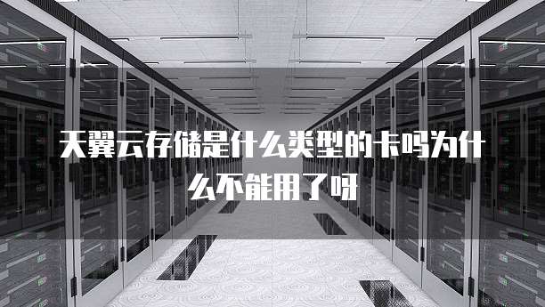 天翼云存储是什么类型的卡吗为什么不能用了呀