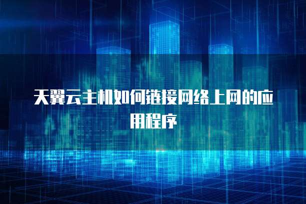 天翼云主机如何链接网络上网的应用程序