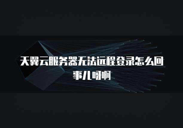 天翼云服务器无法远程登录怎么回事儿呀啊