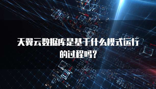 天翼云数据库是基于什么模式运行的过程吗？