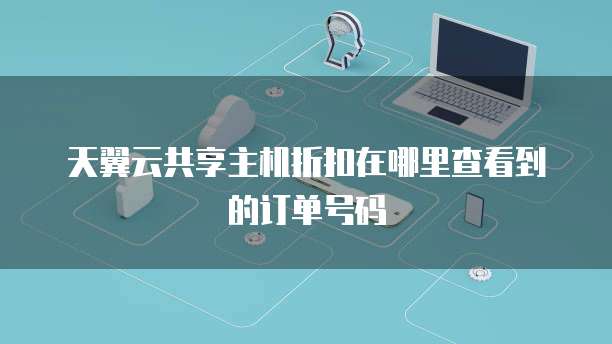 天翼云共享主机折扣在哪里查看到的订单号码