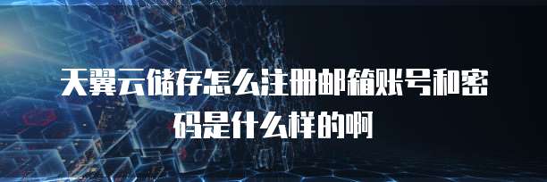 天翼云储存怎么注册邮箱账号和密码是什么样的啊