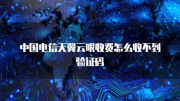 中国电信天翼云眼收费怎么收不到验证码