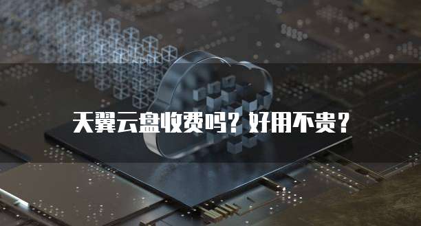天翼云盘收费吗?好用不贵?