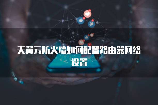 天翼云防火墙如何配置路由器网络设置