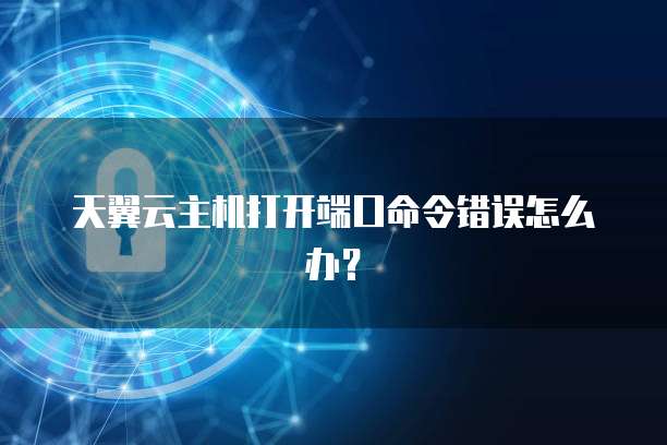 天翼云主机打开端口命令错误怎么办?