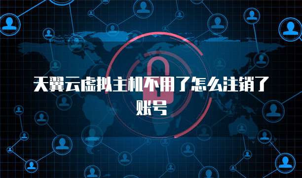 天翼云虚拟主机不用了怎么注销了账号